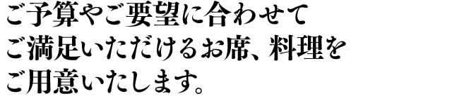 ご予算やご要望に合わせてご満足いただけるお席、料理をご用意いたします。